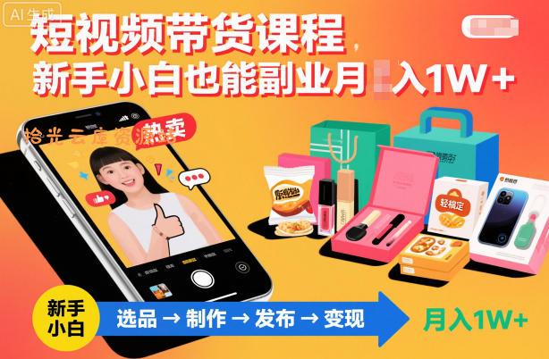短视频带货课程,新手小白也能副业月入1W+,轻松搞定