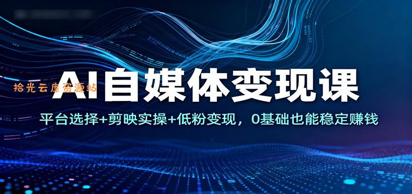 AI自媒体变现课:平台选择+剪映实操+低粉变现,0基础也能稳定赚钱-口袋盘资源站-网盘资源