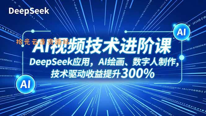 AI视频技术进阶课，DeepSeek应用、AI绘画、数字人制作，技术驱动收益提升300%-口袋盘资源站-网盘资源